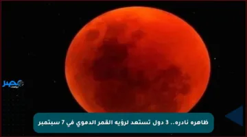 ظاهرة نادرة.. 3 دول تستعد لرؤية القمر الدموي في 7 سبتمبر